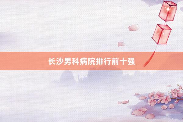长沙男科病院排行前十强