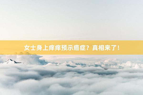 女士身上痒痒预示癌症？真相来了！