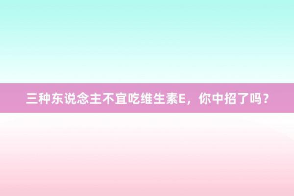 三种东说念主不宜吃维生素E，你中招了吗？