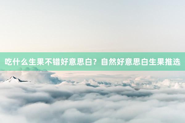 吃什么生果不错好意思白？自然好意思白生果推选