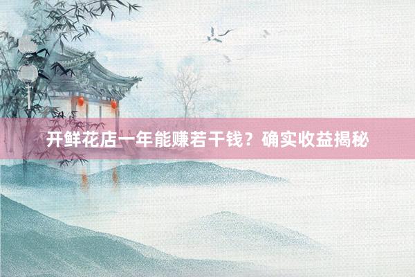 开鲜花店一年能赚若干钱？确实收益揭秘
