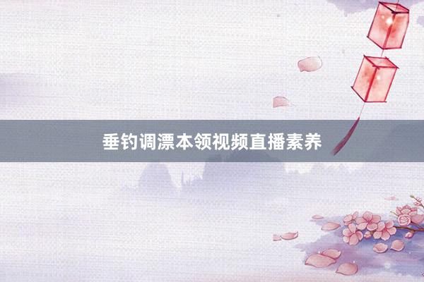 垂钓调漂本领视频直播素养